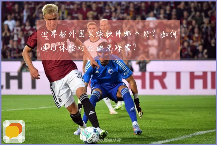 世界杯外围买球软件哪个好？如何通过体验对比避免踩雷？