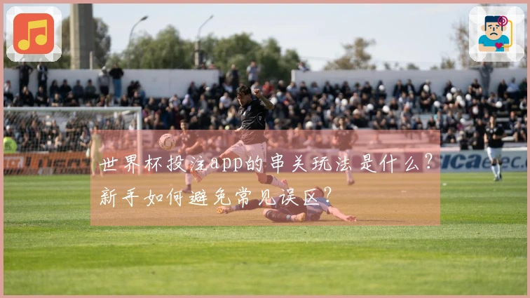 世界杯投注app的串关玩法是什么？新手如何避免常见误区？