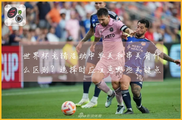 世界杯竞猜活动中单关和串关有什么区别?选择时应注意哪些关键点?