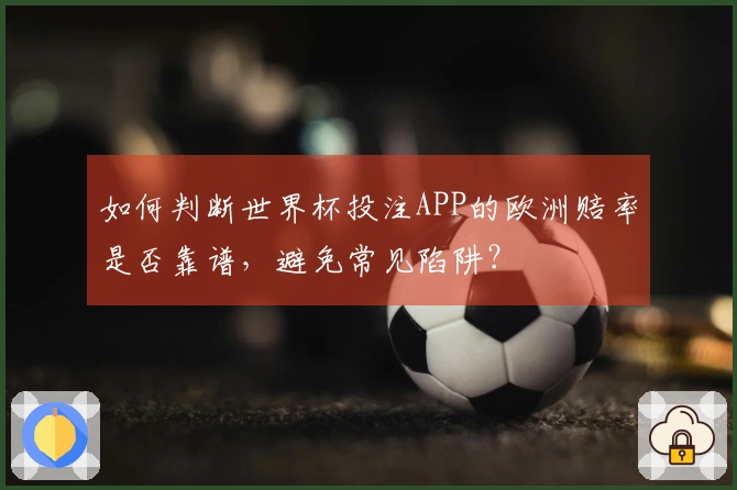 如何判断世界杯投注APP的欧洲赔率是否靠谱，避免常见陷阱？