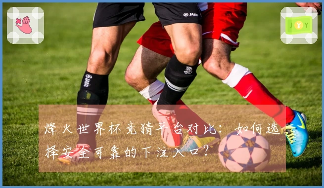 烽火世界杯竞猜平台对比：如何选择安全可靠的下注入口？