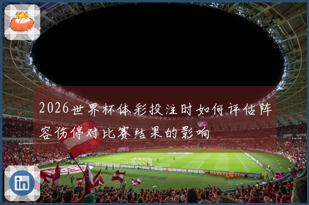 2026世界杯体彩投注时如何评估阵容伤停对比赛结果的影响