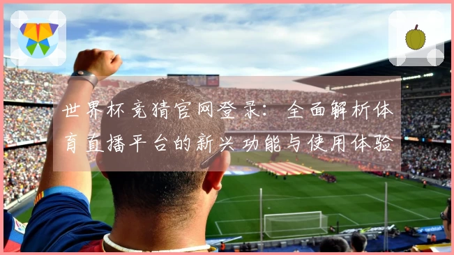 世界杯竞猜官网登录：全面解析体育直播平台的新兴功能与使用体验