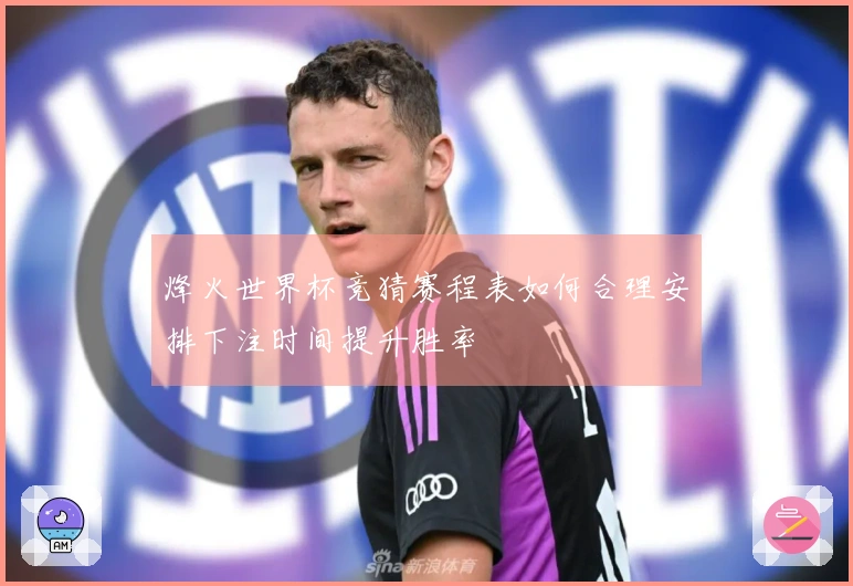 烽火世界杯竞猜赛程表如何合理安排下注时间提升胜率