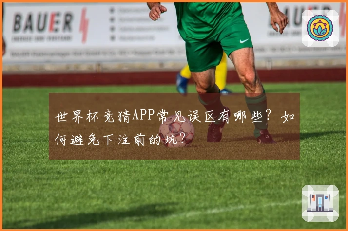 世界杯竞猜APP常见误区有哪些？如何避免下注前的坑？