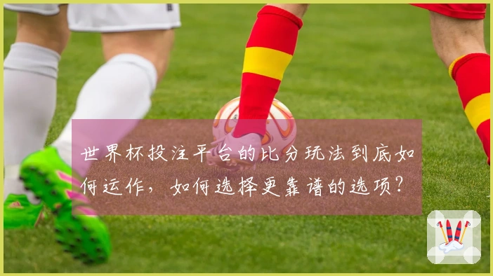 世界杯投注平台的比分玩法到底如何运作，如何选择更靠谱的选项？