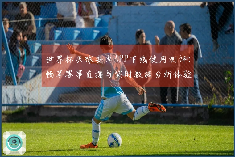 世界杯买球安卓APP下载使用测评：畅享赛事直播与实时数据分析体验