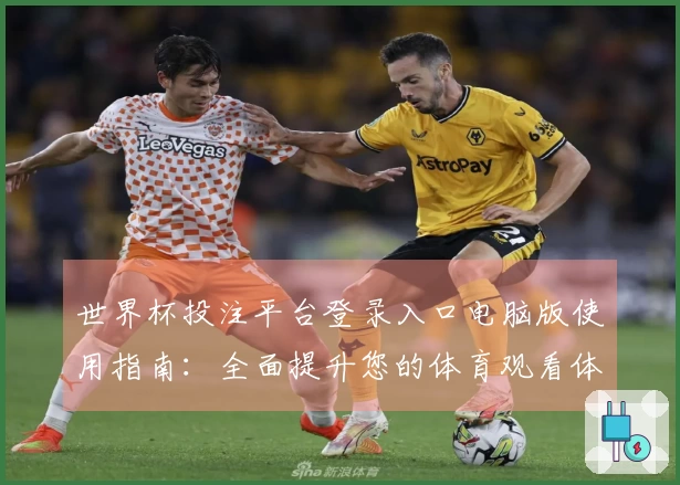 世界杯投注平台登录入口电脑版使用指南：全面提升您的体育观看体验与功能掌握