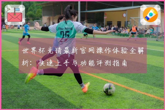 世界杯竞猜最新官网操作体验全解析：快速上手与功能评测指南