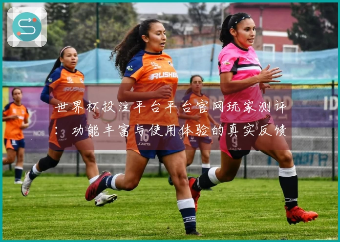 世界杯投注平台平台官网玩家测评:功能丰富与使用体验的真实反馈