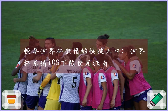 畅享世界杯激情的快捷入口：世界杯竞猜iOS下载使用指南
