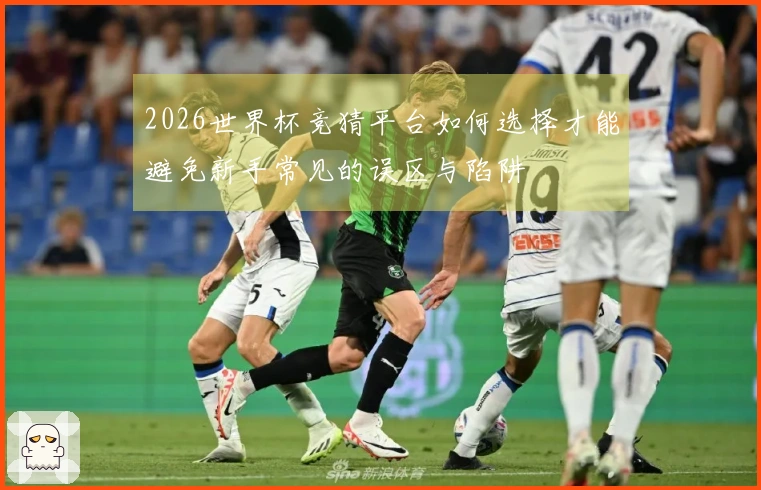 2026世界杯竞猜平台如何选择才能避免新手常见的误区与陷阱