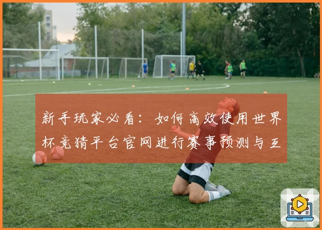 新手玩家必看：如何高效使用世界杯竞猜平台官网进行赛事预测与互动