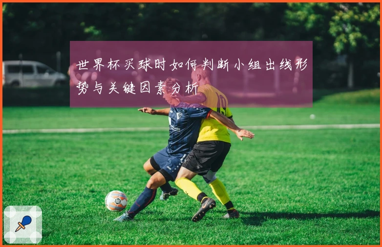 世界杯买球时如何判断小组出线形势与关键因素分析