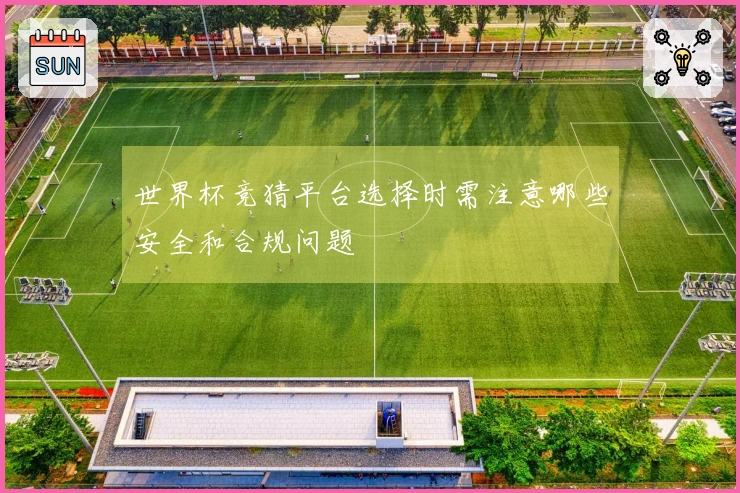 世界杯竞猜平台选择时需注意哪些安全和合规问题