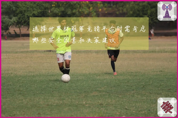 选择世界杯冠军竞猜平台时需考虑哪些安全因素和决策建议