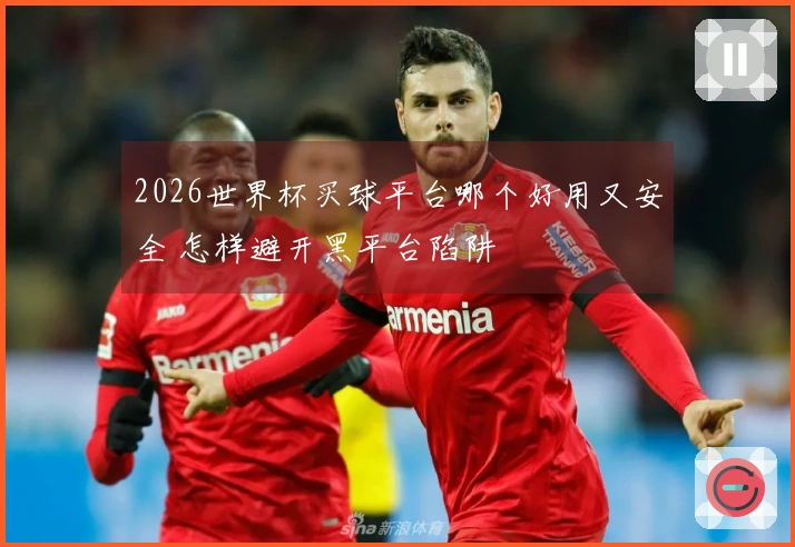 2026世界杯买球平台哪个好用又安全 怎样避开黑平台陷阱
