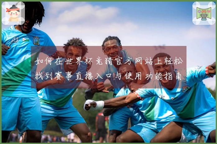 如何在世界杯竞猜官方网站上轻松找到赛事直播入口与使用功能指南
