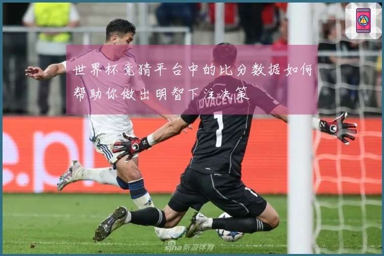 世界杯竞猜平台中的比分数据如何帮助你做出明智下注决策