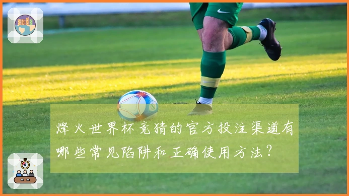 烽火世界杯竞猜的官方投注渠道有哪些常见陷阱和正确使用方法？