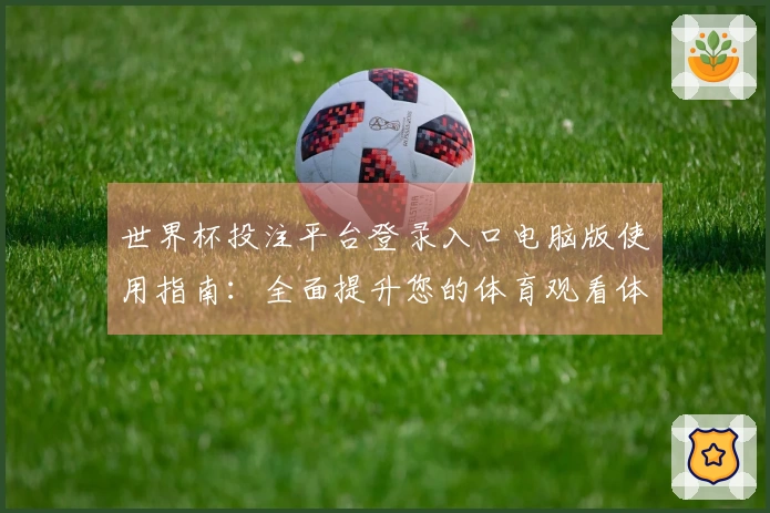 世界杯投注平台登录入口电脑版使用指南：全面提升您的体育观看体验与功能掌握