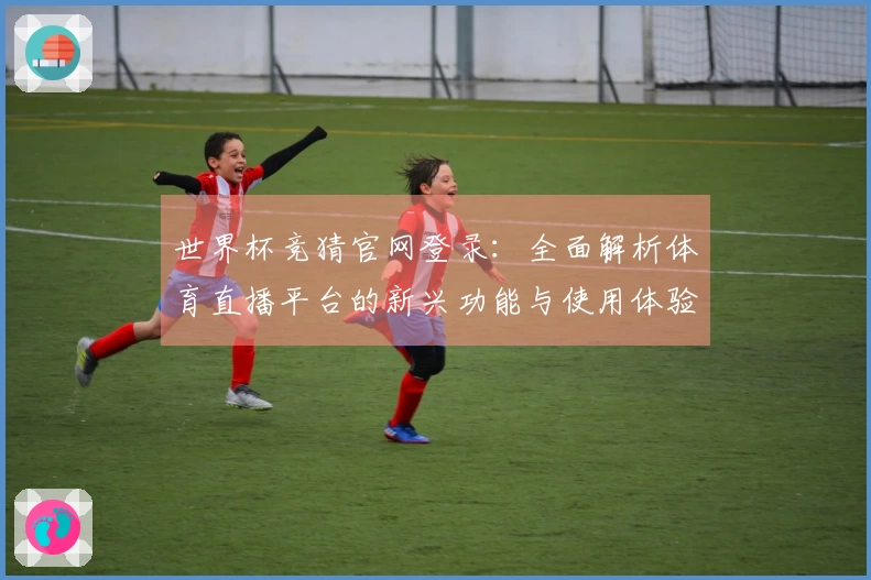 世界杯竞猜官网登录：全面解析体育直播平台的新兴功能与使用体验
