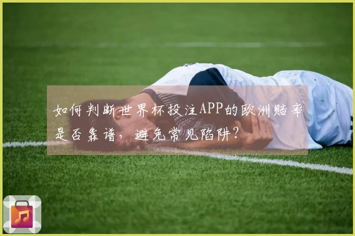 如何判断世界杯投注APP的欧洲赔率是否靠谱，避免常见陷阱？