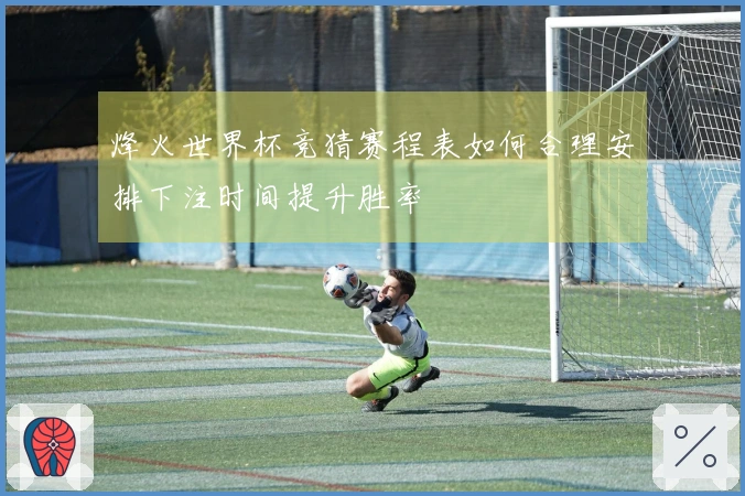 烽火世界杯竞猜赛程表如何合理安排下注时间提升胜率
