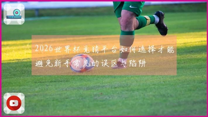 2026世界杯竞猜平台如何选择才能避免新手常见的误区与陷阱
