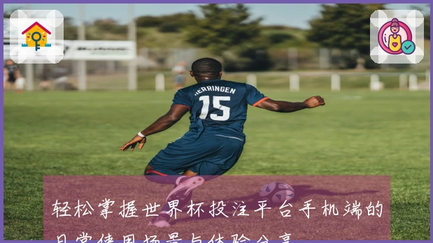 轻松掌握世界杯投注平台手机端的日常使用场景与体验分享