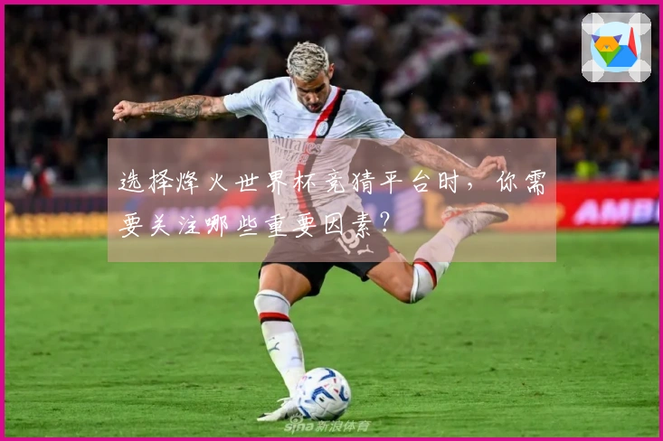 选择烽火世界杯竞猜平台时,你需要关注哪些重要因素?
