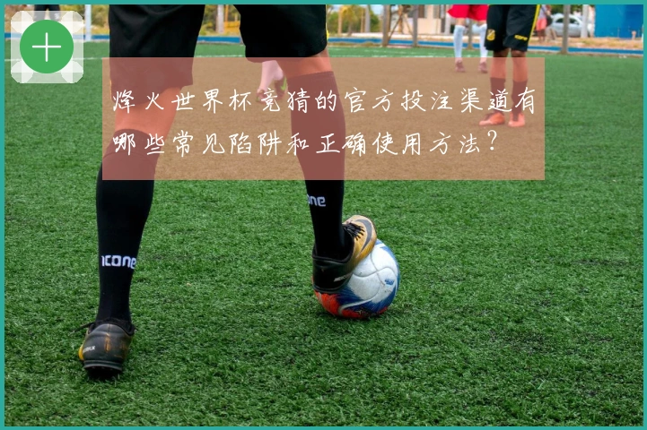 烽火世界杯竞猜的官方投注渠道有哪些常见陷阱和正确使用方法？