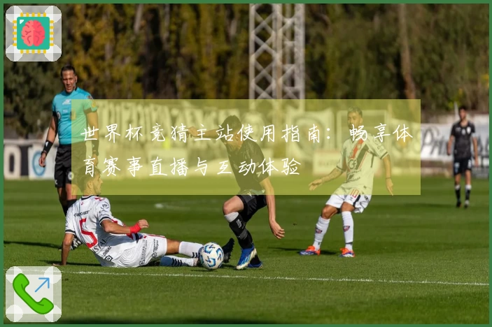 世界杯竞猜主站使用指南:畅享体育赛事直播与互动体验