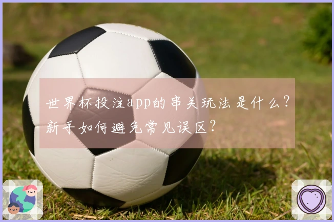 世界杯投注app的串关玩法是什么？新手如何避免常见误区？