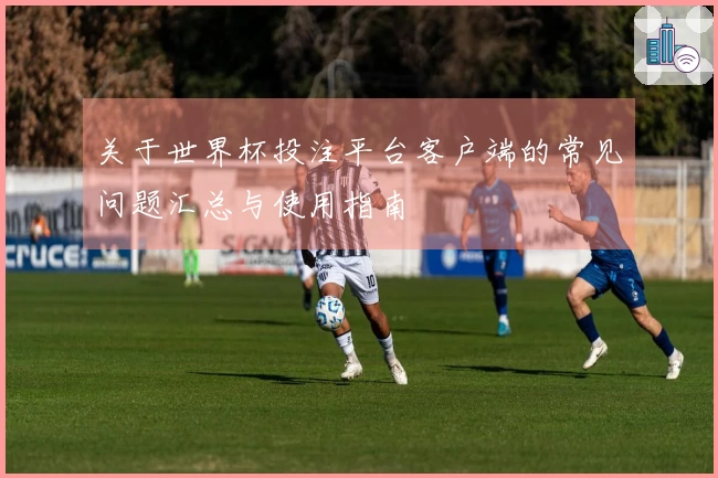 关于世界杯投注平台客户端的常见问题汇总与使用指南